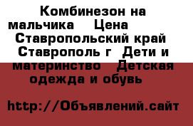 Комбинезон на мальчика  › Цена ­ 1 000 - Ставропольский край, Ставрополь г. Дети и материнство » Детская одежда и обувь   